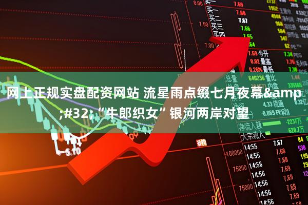 网上正规实盘配资网站 流星雨点缀七月夜幕&#32;“牛郎织女”银河两岸对望