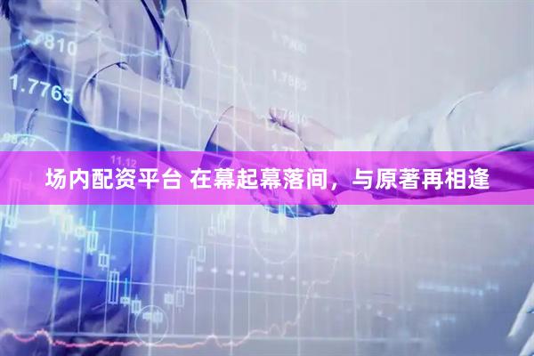 场内配资平台 在幕起幕落间，与原著再相逢