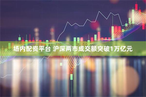 场内配资平台 沪深两市成交额突破1万亿元