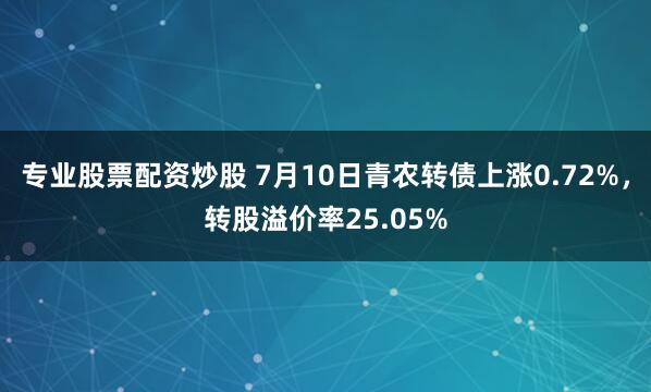 专业股票配资炒股 7月10日青农转债上涨0.72%，转股溢价率25.05%