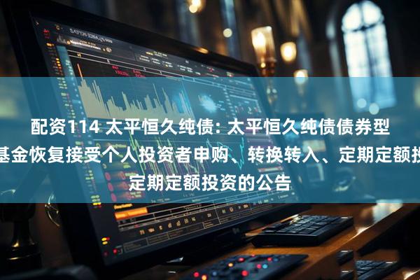 配资114 太平恒久纯债: 太平恒久纯债债券型证券投资基金恢复接受个人投资者申购、转换转入、定期定额投资的公告