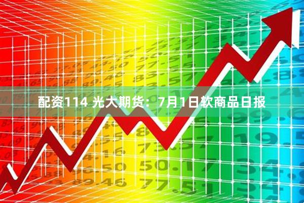 配资114 光大期货：7月1日软商品日报