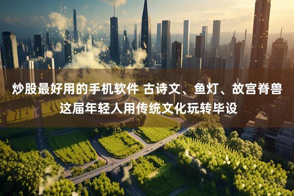炒股最好用的手机软件 古诗文、鱼灯、故宫脊兽 这届年轻人用传统文化玩转毕设