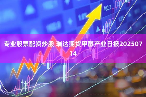 专业股票配资炒股 瑞达期货甲醇产业日报20250714