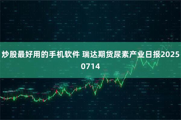 炒股最好用的手机软件 瑞达期货尿素产业日报20250714