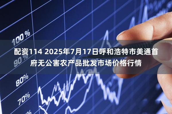 配资114 2025年7月17日呼和浩特市美通首府无公害农产品批发市场价格行情