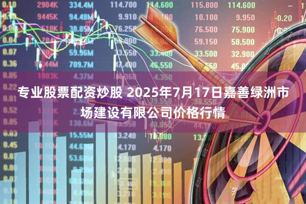 专业股票配资炒股 2025年7月17日嘉善绿洲市场建设有限公司价格行情