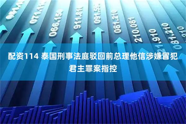 配资114 泰国刑事法庭驳回前总理他信涉嫌冒犯君主罪案指控