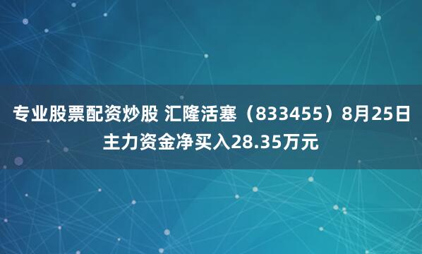 专业股票配资炒股 汇隆活塞（833455）8月25日主力资金净买入28.35万元