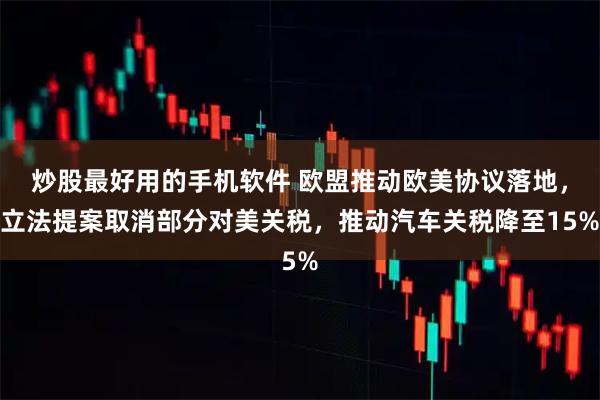 炒股最好用的手机软件 欧盟推动欧美协议落地，立法提案取消部分对美关税，推动汽车关税降至15%