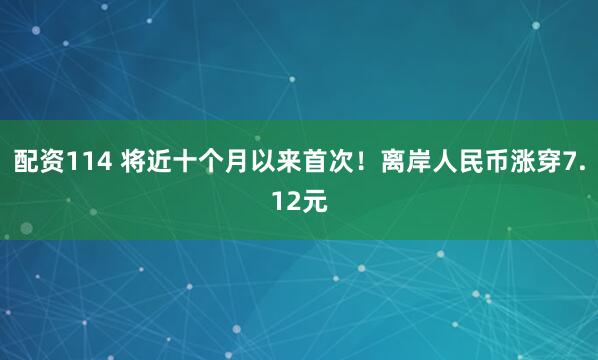 配资114 将近十个月以来首次！离岸人民币涨穿7.12元