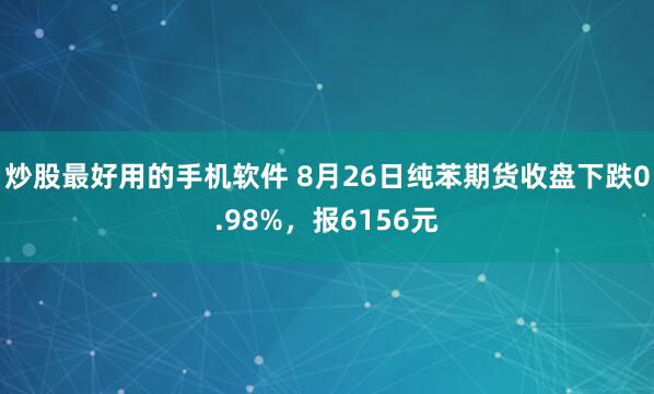 炒股最好用的手机软件 8月26日纯苯期货收盘下跌0.98%，报6156元