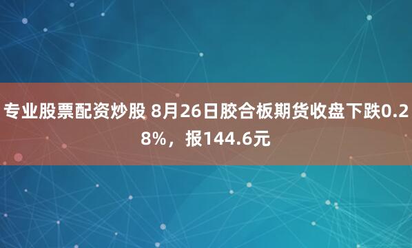 专业股票配资炒股 8月26日胶合板期货收盘下跌0.28%，报144.6元