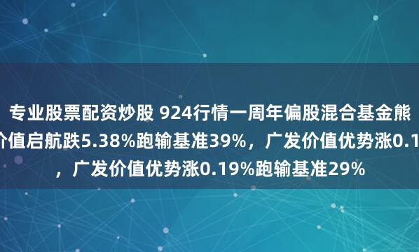 专业股票配资炒股 924行情一周年偏股混合基金熊基排行榜：东财价值启航跌5.38%跑输基准39%，广发价值优势涨0.19%跑输基准29%