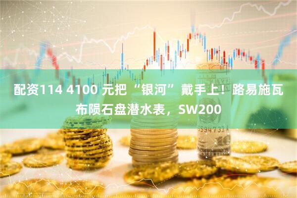 配资114 4100 元把 “银河” 戴手上！路易施瓦布陨石盘潜水表，SW200
