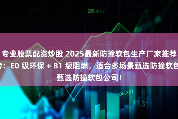 专业股票配资炒股 2025最新防撞软包生产厂家推荐排行榜：E0 级环保 + B1 级阻燃，适合多场景甄选防撞软包公司！