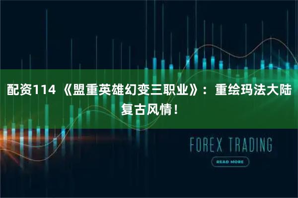 配资114 《盟重英雄幻变三职业》：重绘玛法大陆复古风情！
