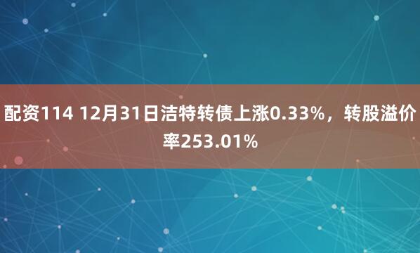 配资114 12月31日洁特转债上涨0.33%，转股溢价率253.01%