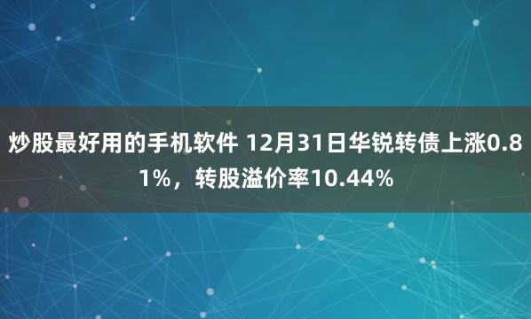 炒股最好用的手机软件 12月31日华锐转债上涨0.81%，转股溢价率10.44%