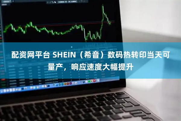 配资网平台 SHEIN（希音）数码热转印当天可量产，响应速度大幅提升