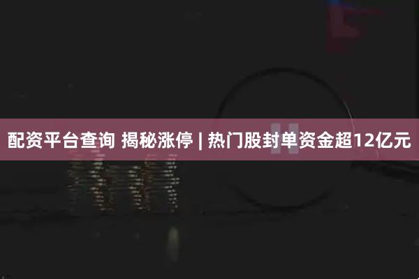 配资平台查询 揭秘涨停 | 热门股封单资金超12亿元