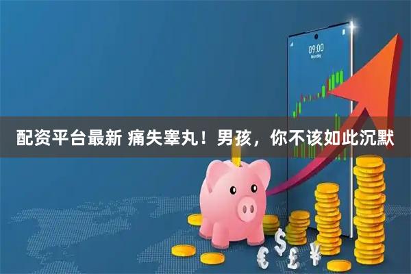 配资平台最新 痛失睾丸！男孩，你不该如此沉默