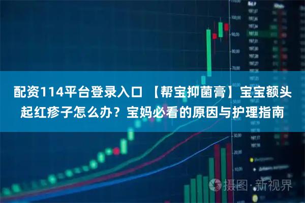 配资114平台登录入口 【帮宝抑菌膏】宝宝额头起红疹子怎么办？宝妈必看的原因与护理指南